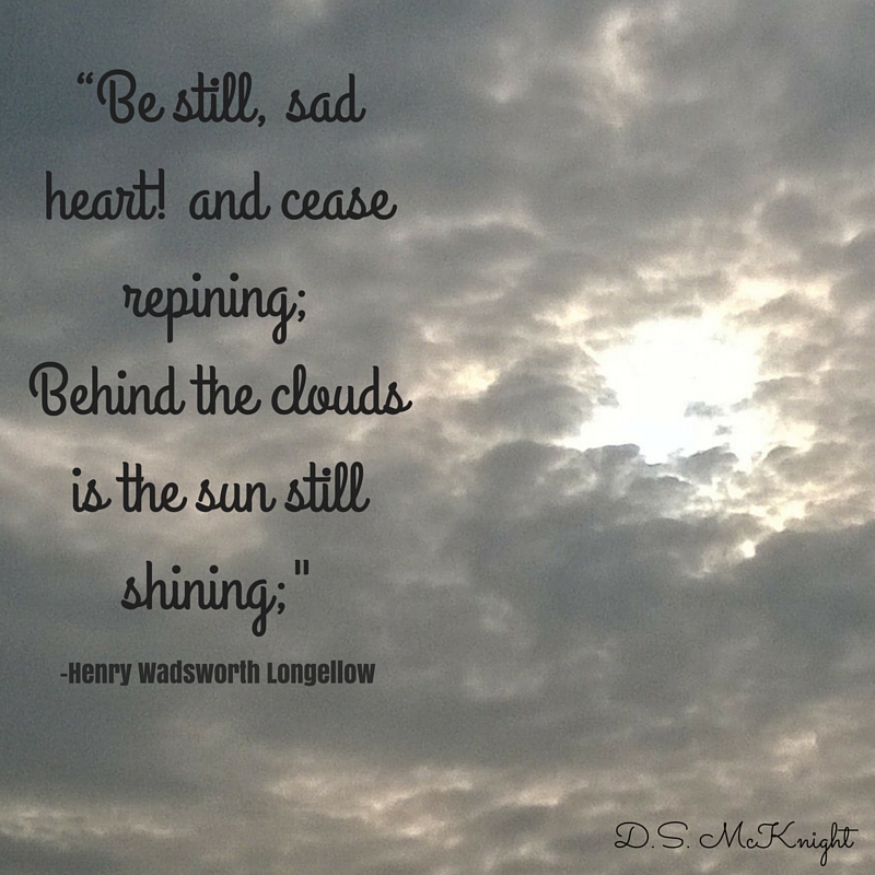 “Be still, sad heart! and cease repining;Behind the clouds is the sun still shining;Thy fate is the common fate of all,Into each life some rain must fall”